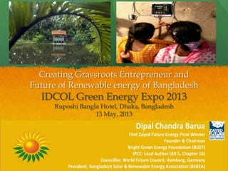 Creating Grassroots Entrepreneur and
Future of Renewable energy of Bangladesh
IDCOL Green Energy Expo 2013
Ruposhi Bangla Hotel, Dhaka, Bangladesh
13 May, 2013
 
