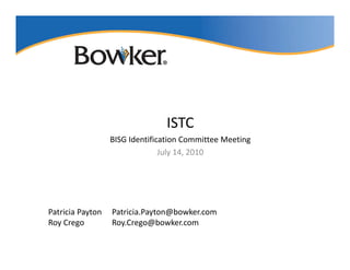 ISTC
                  BISG Identification Committee Meeting 
                                July 14, 2010
                                July 14 2010




Patricia Payton   Patricia.Payton@bowker.com
Roy Crego
R C               Roy.Crego@bowker.com
                  R C        @b k
 