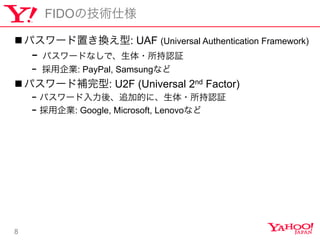 8
FIDOμg˘
n??ѥ`äQ: UAF (Universal Authentication Framework)
-? ѥ`ɤʤǡ?J^
-? I: PayPal, Samsungʤ
n??ѥ`a: U2F (Universal 2nd Factor)
-?ѥ`ᡢ׷ӵĤˡ?J^
-?I: Google, Microsoft, Lenovoʤ
 