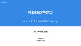 FIDOのキホン
idcon vol.25 fidcon 勝手に Meet up!
ヤフー株式会社
2018/10/03
@kg0r0
 