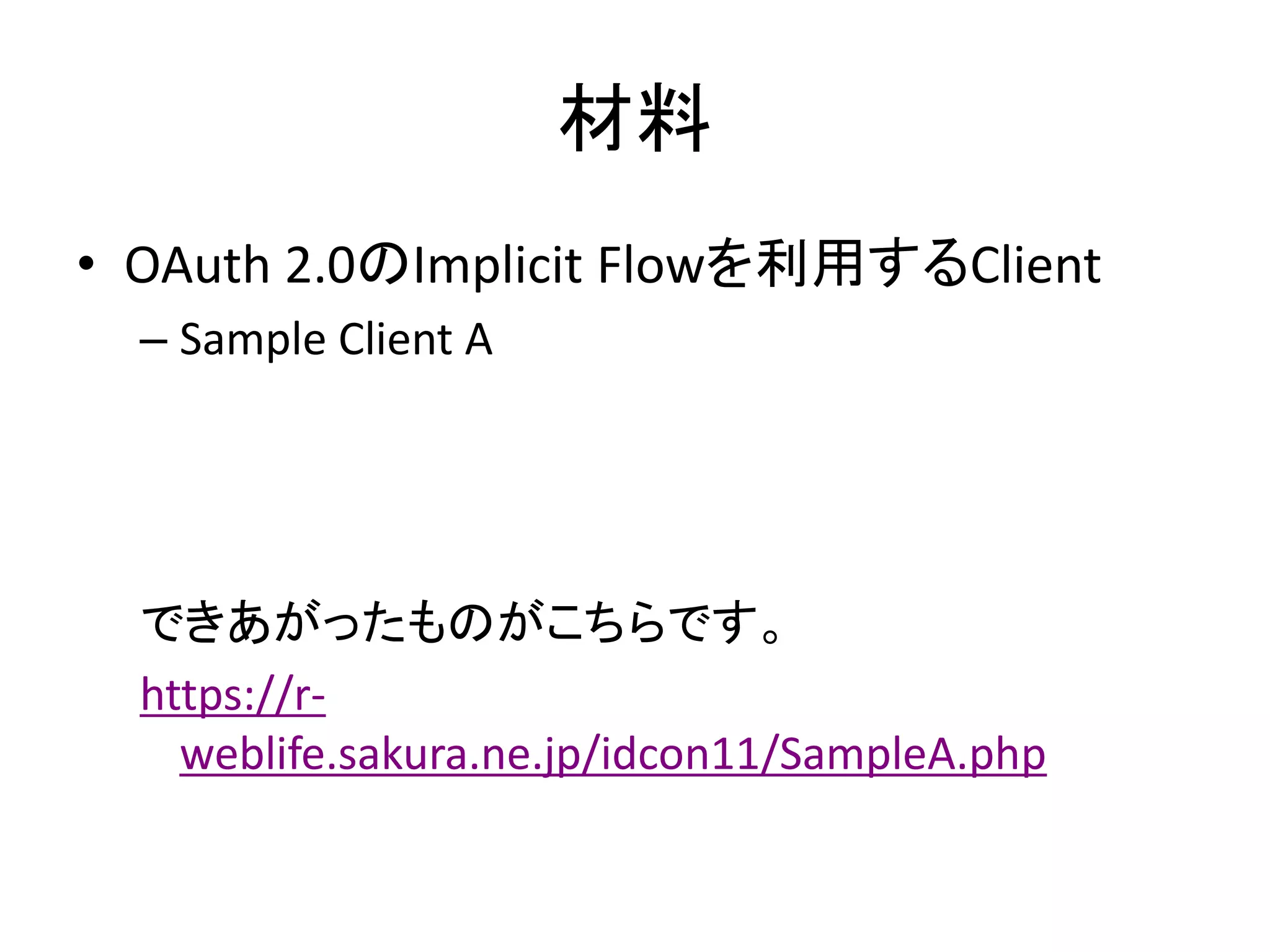 材料
• OAuth 2.0のImplicit Flowを利用するClient
  – Sample Client A




  できあがったものがこちらです。
  https://r-
    weblife.sakura.ne.jp/idcon11/SampleA.php
 
