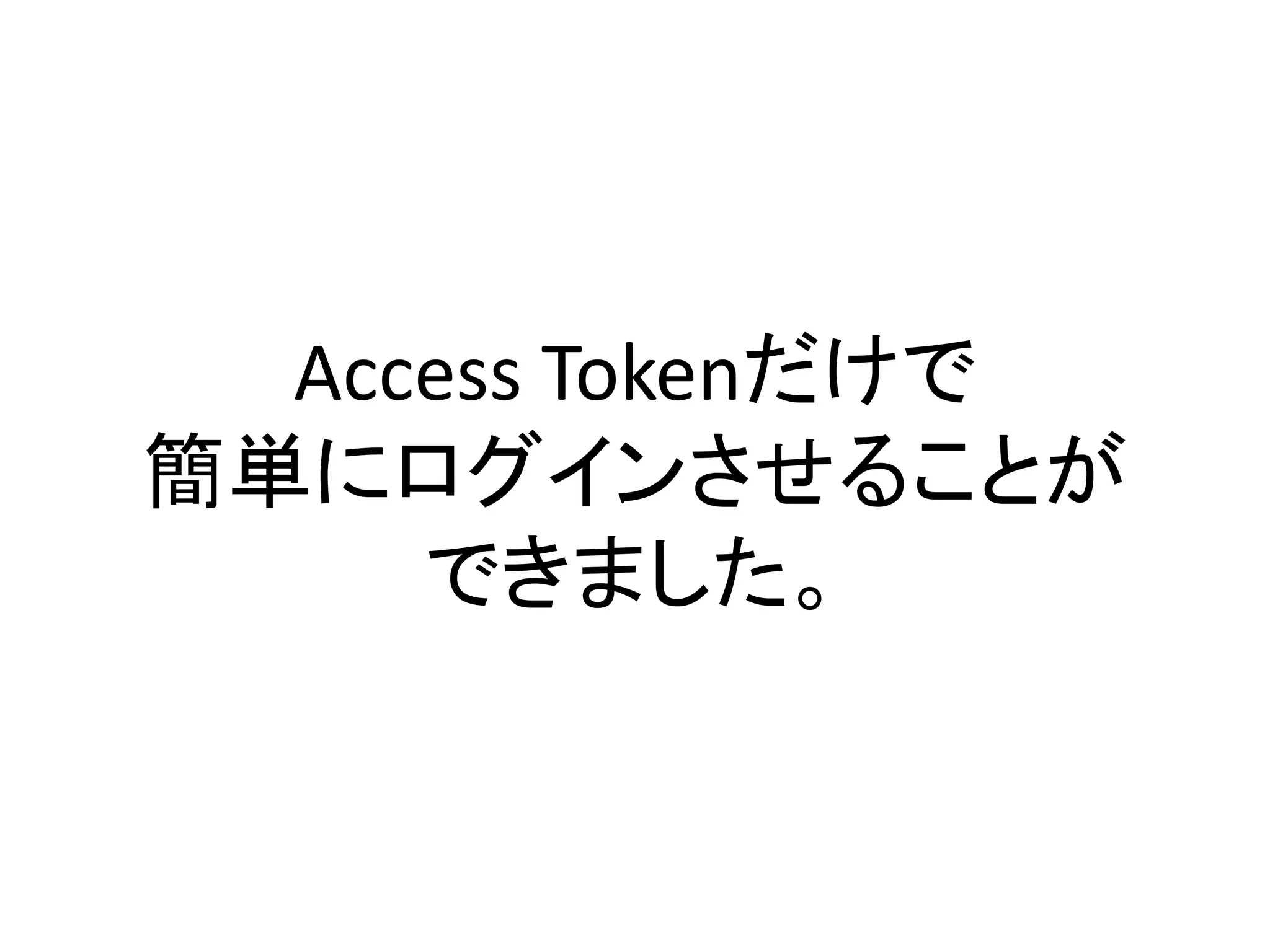 Access Tokenだけで
簡単にログインさせることが
     できました。
 