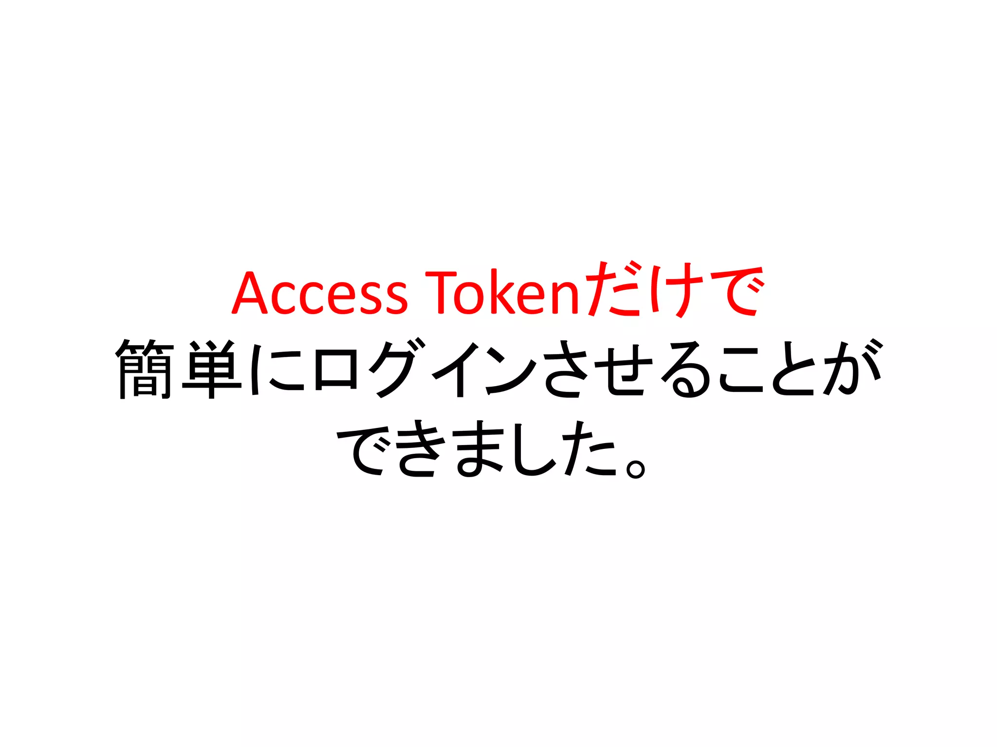 Access Tokenだけで
簡単にログインさせることが
     できました。
 