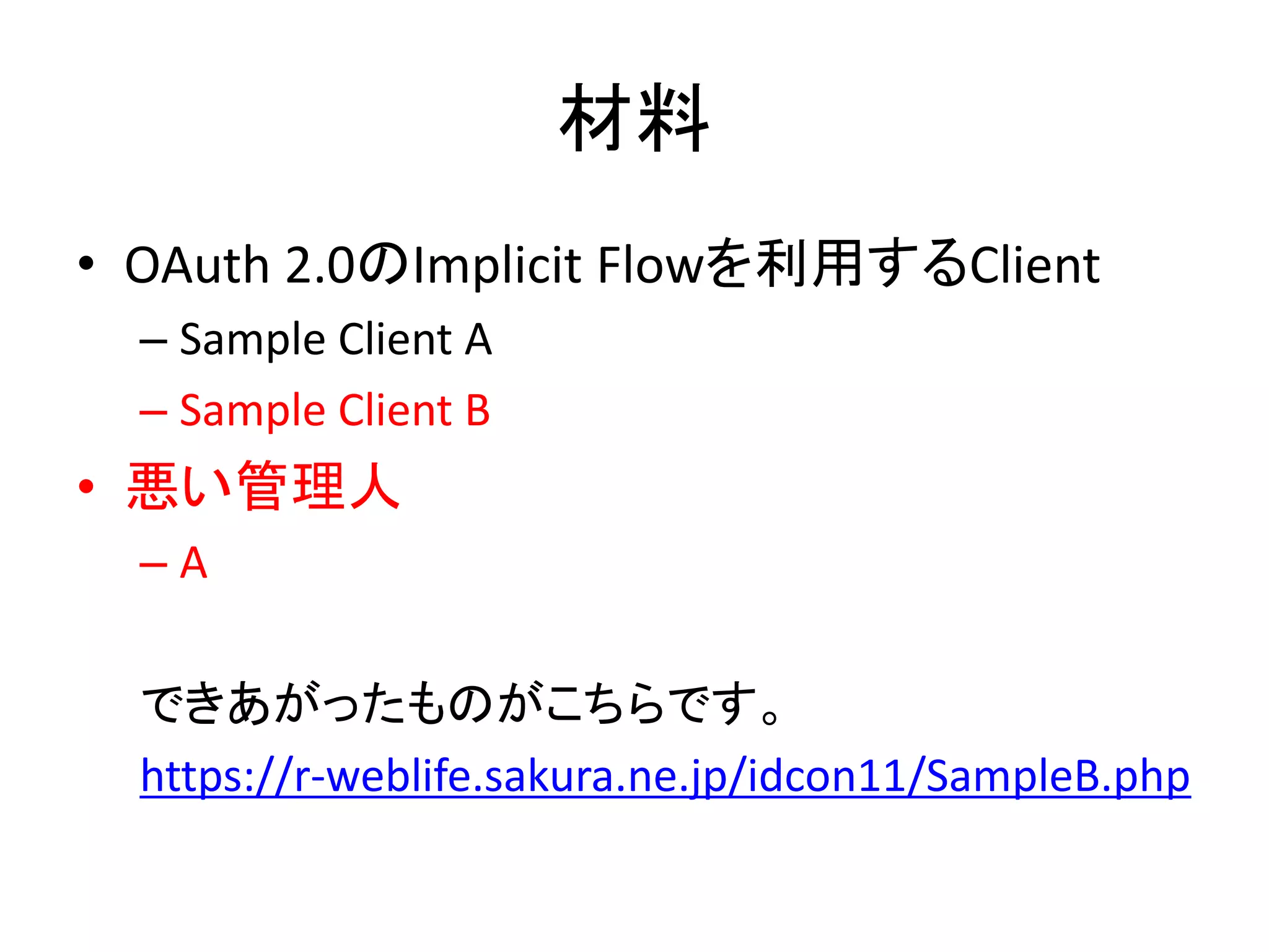 材料
• OAuth 2.0のImplicit Flowを利用するClient
  – Sample Client A
  – Sample Client B
• 悪い管理人
  –A

  できあがったものがこちらです。
  https://r-weblife.sakura.ne.jp/idcon11/SampleB.php
 