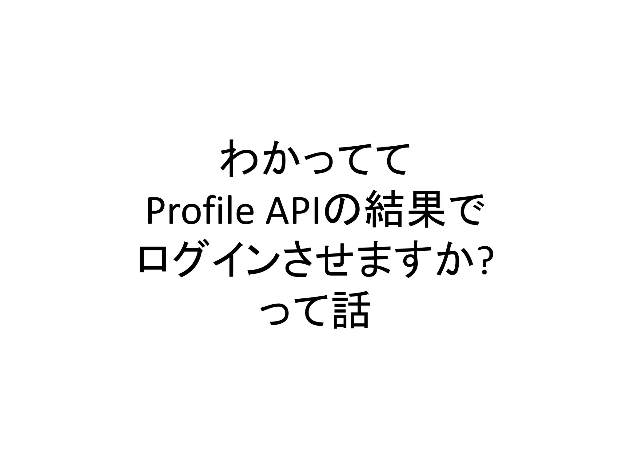わかってて
Profile APIの結果で
ログインさせますか?
       って話
 