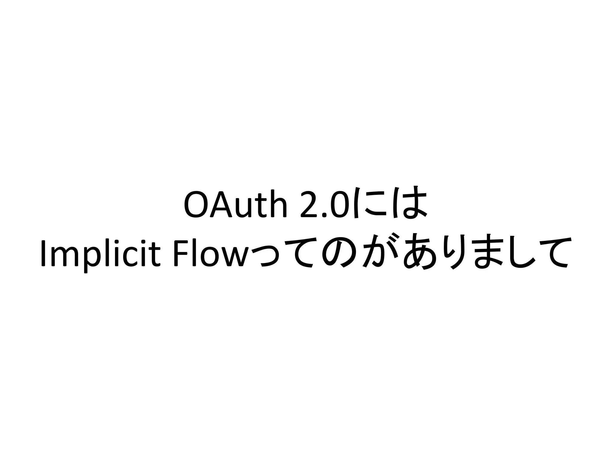 OAuth 2.0には
Implicit Flowってのがありまして
 
