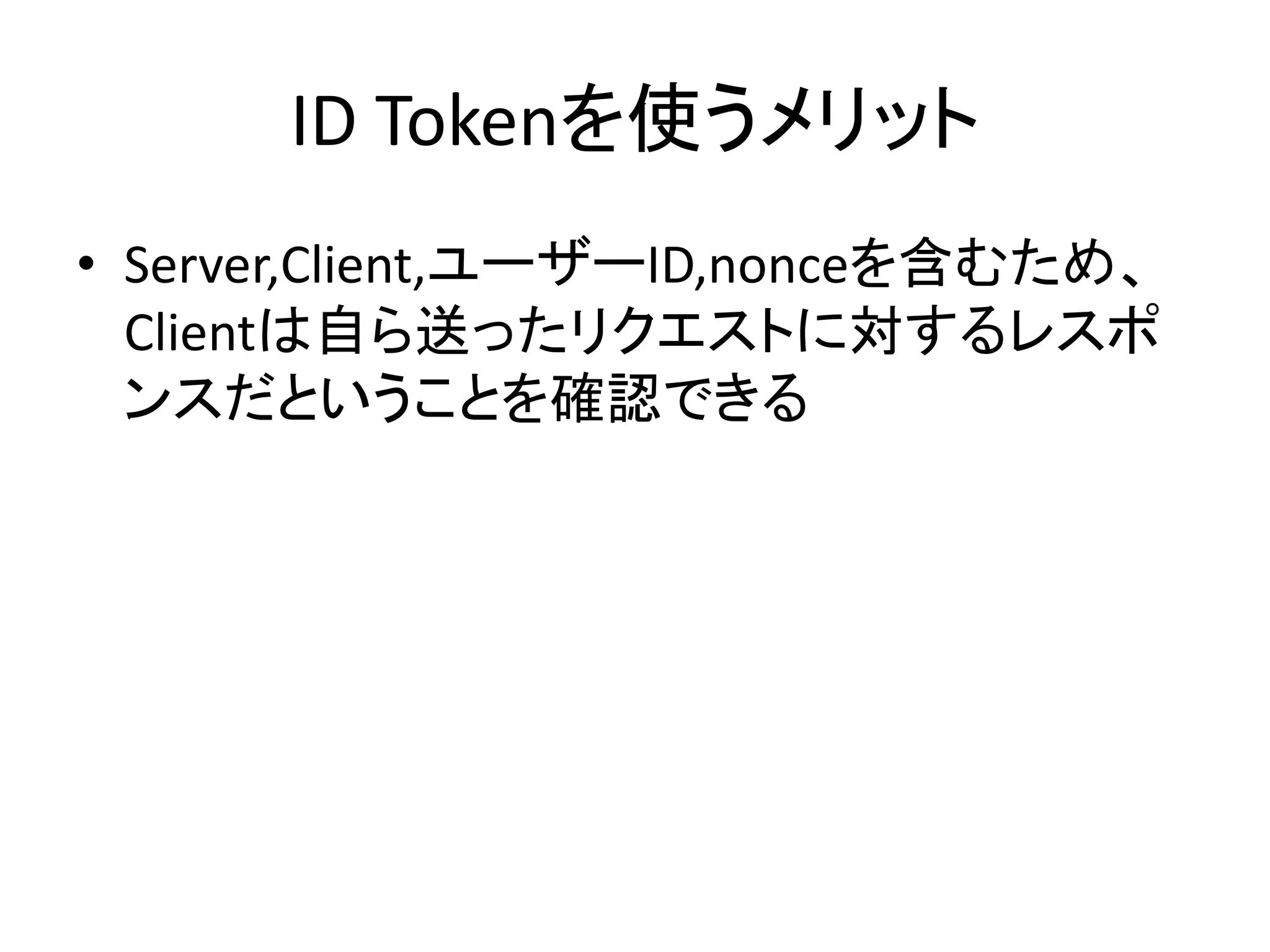 ID Tokenを使うメリット
• Server,Client,ユーザーID,nonceを含むため、
  Clientは自ら送ったリクエストに対するレスポ
  ンスだということを確認できる
 