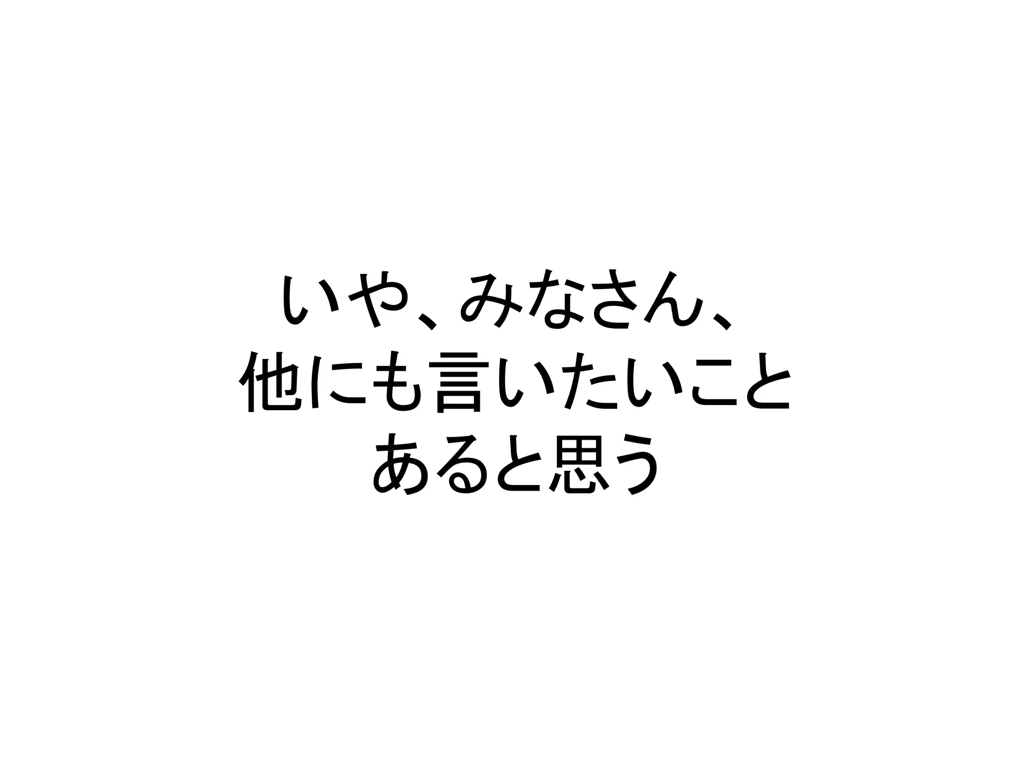 いや、みなさん、
他にも言いたいこと
  あると思う
 