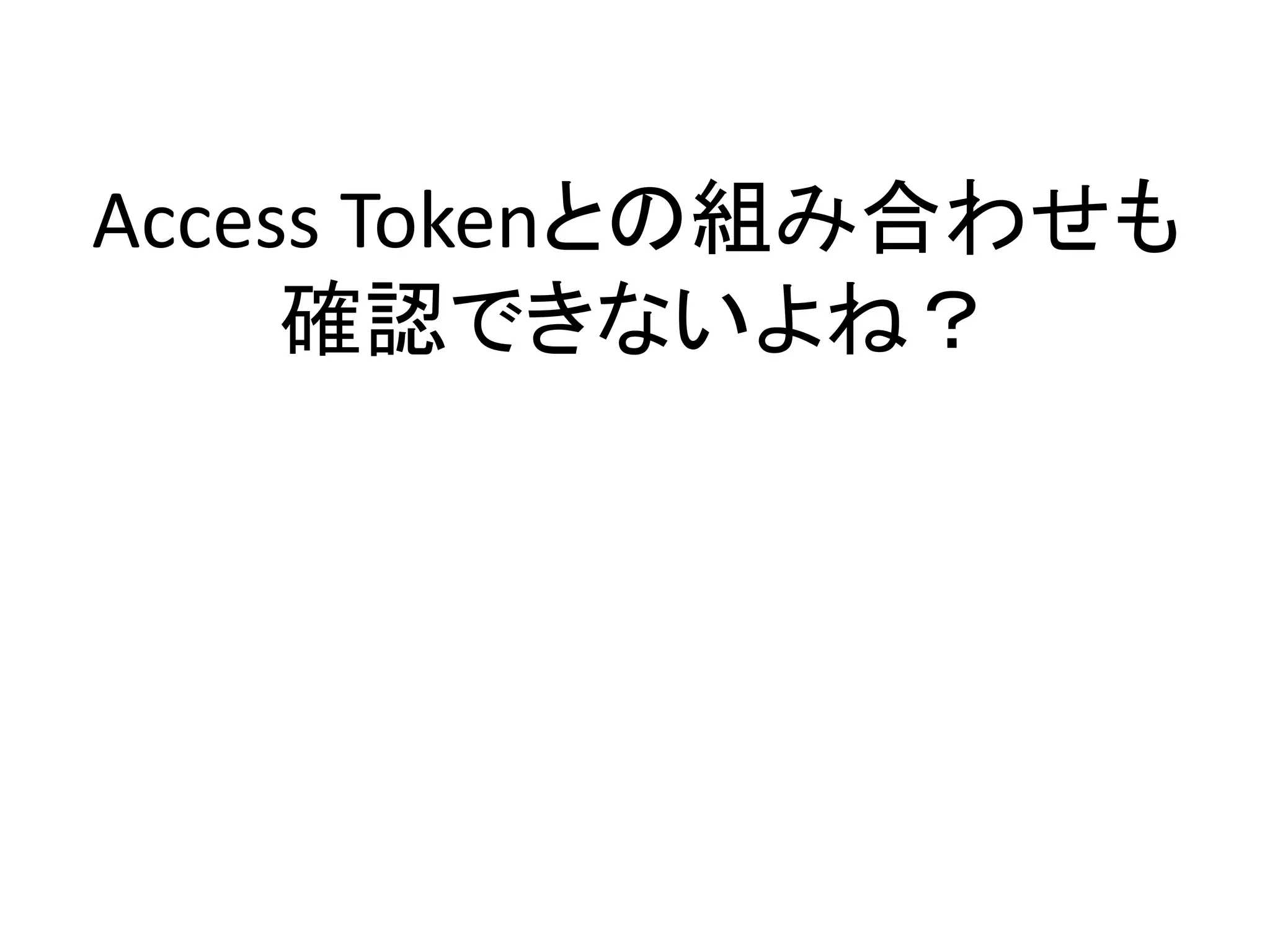 Access Tokenとの組み合わせも
     確認できないよね？
 
