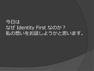 今日は
なぜ Identity First なのか？
私の想いをお話しようかと思います。
 