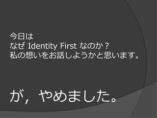 今日は
なぜ Identity First なのか？
私の想いをお話しようかと思います。




が，やめました。
 