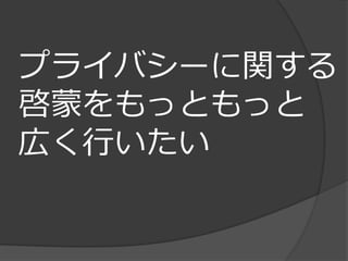 プライバシーに関する
啓蒙をもっともっと
広く行いたい
 