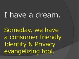 I have a dream.

Someday, we have
a consumer friendly
Identity & Privacy
evangelizing tool.
 