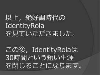 以上，絶好調時代の
IdentityRola
を見ていただきました。

この後，IdentityRolaは
30時間という短い生涯
を閉じることになります。
 