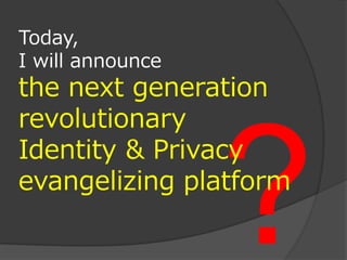 Today,
I will announce
the next generation
revolutionary
Identity & Privacy
evangelizing platform
 