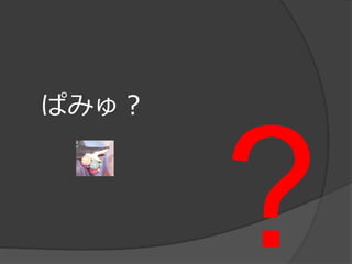 ぱみゅ？
 