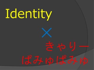 Identity
     ×
    きゃりー
  ぱみゅぱみゅ
 