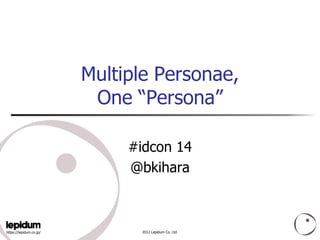 Multiple Personae,
                          One “Persona”

                              #idcon 14
                              @bkihara



https://lepidum.co.jp/         2012 Lepidum Co. Ltd.
 
