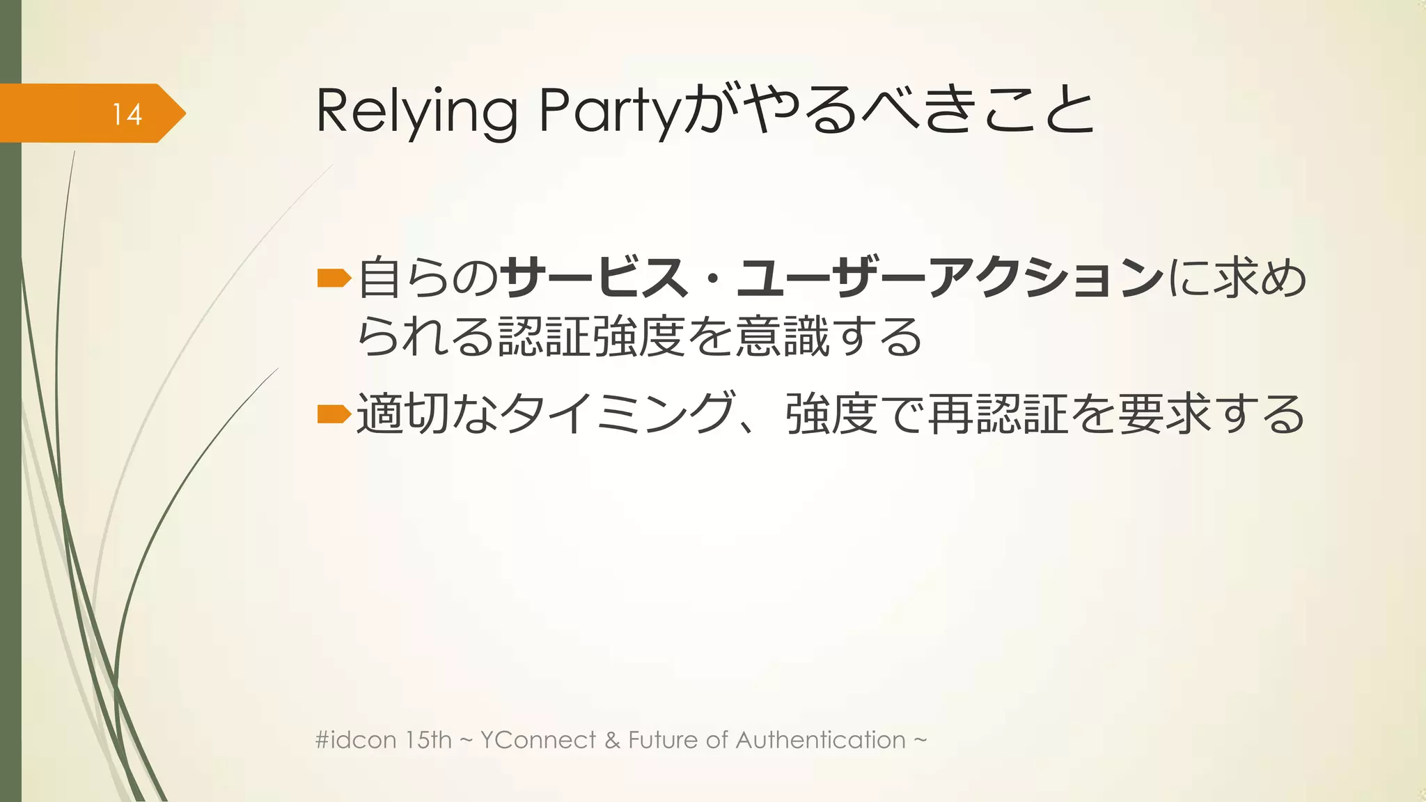 14   Relying Partyがやるべきこと

     自らのサービス・ユーザーアクションに求め
      られる認証強度を意識する
     適切なタイミング、強度で再認証を要求する




     #idcon 15th ~ YConnect & Future of Authentication ~
 