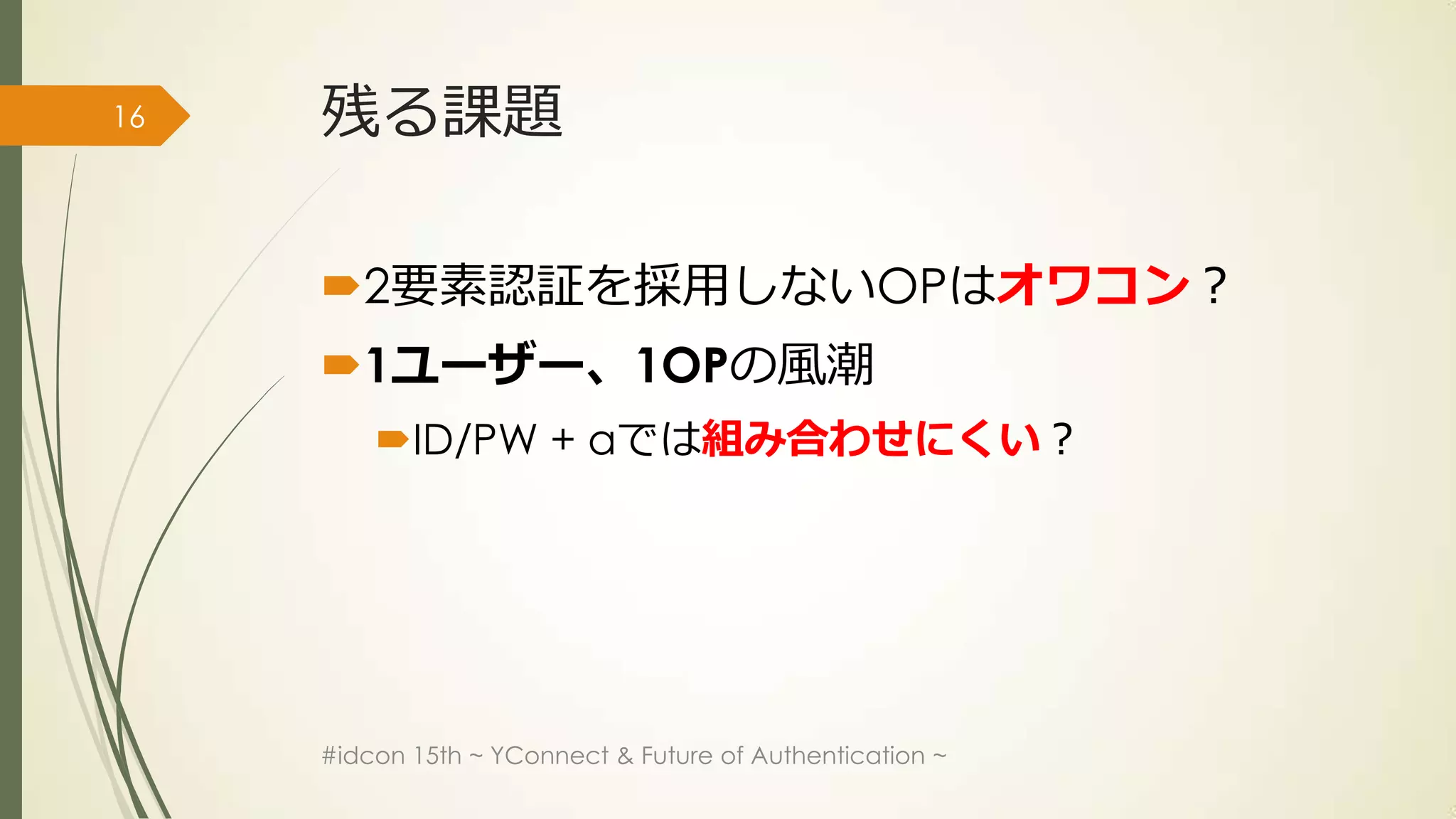 16   残る課題

     2要素認証を採用しないOPはオワコン？
     1ユーザー、1OPの風潮
         ID/PW + αでは組み合わせにくい？




     #idcon 15th ~ YConnect & Future of Authentication ~
 