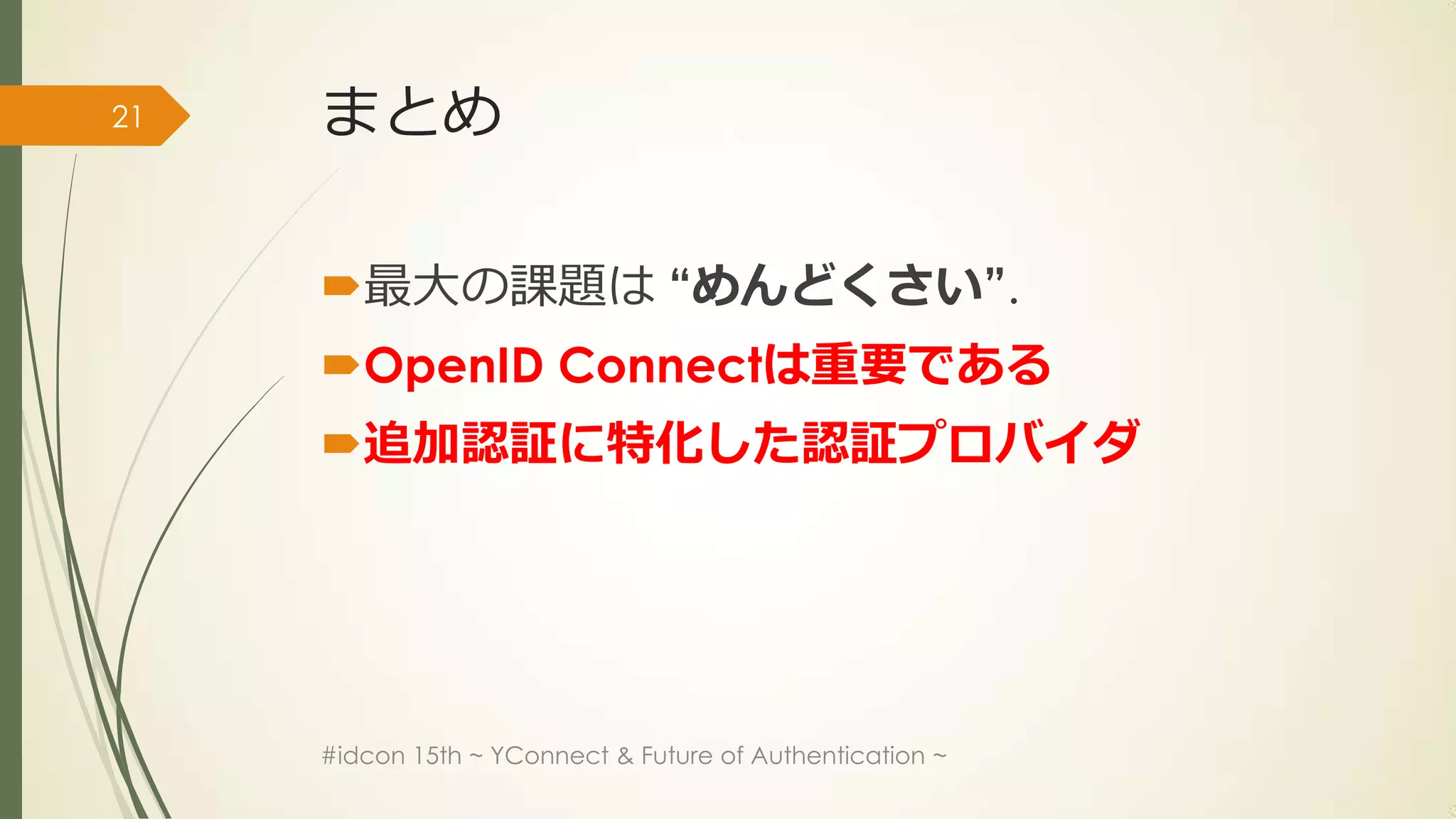 21   まとめ

     最大の課題は “めんどくさい”.
     OpenID Connectは重要である
     追加認証に特化した認証プロバイダ




     #idcon 15th ~ YConnect & Future of Authentication ~
 