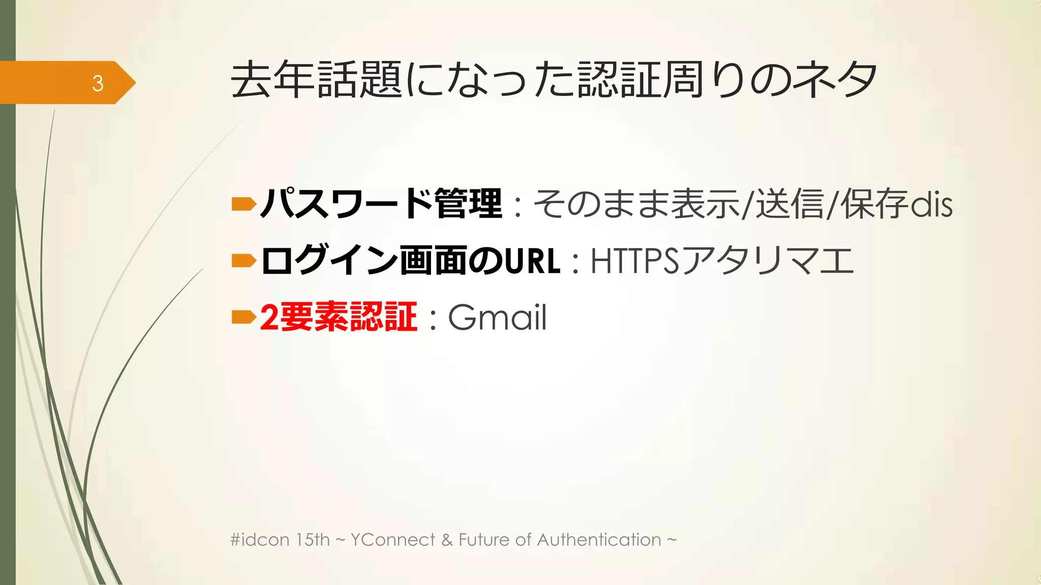 3   去年話題になった認証周りのネタ

    パスワード管理 : そのまま表示/送信/保存dis
    ログイン画面のURL : HTTPSアタリマエ
    2要素認証 : Gmail




    #idcon 15th ~ YConnect & Future of Authentication ~
 