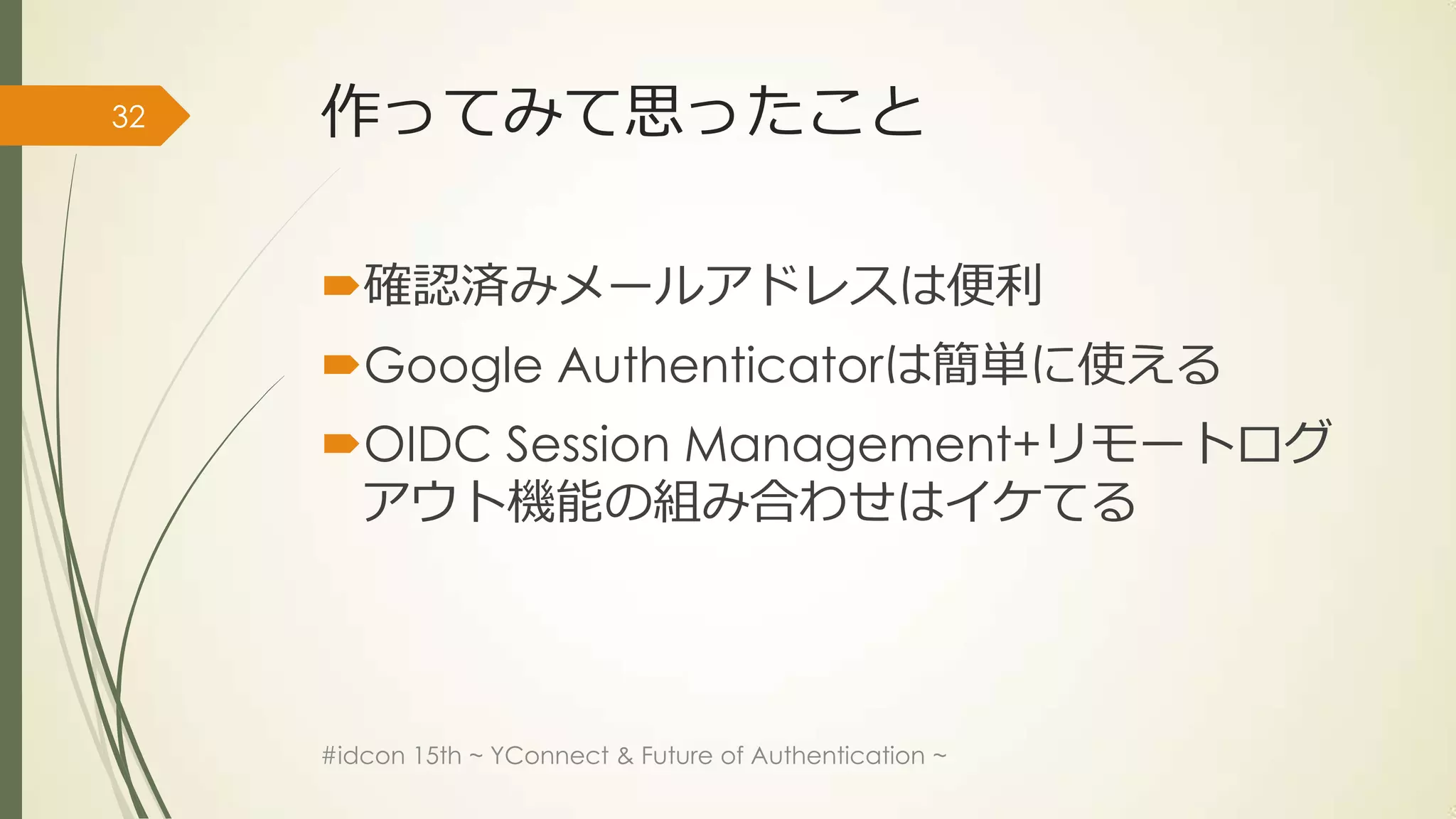 32   作ってみて思ったこと

     確認済みメールアドレスは便利
     Google Authenticatorは簡単に使える
     OIDC Session Management+リモートログ
      アウト機能の組み合わせはイケてる




     #idcon 15th ~ YConnect & Future of Authentication ~
 
