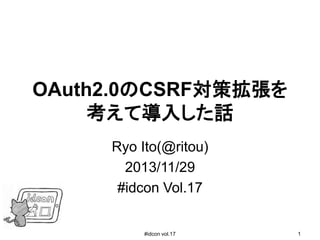 OAuth2.0のCSRF対策拡張を
考えて導入した話
Ryo Ito(@ritou)
2013/11/29
#idcon Vol.17

#idcon vol.17

1

 