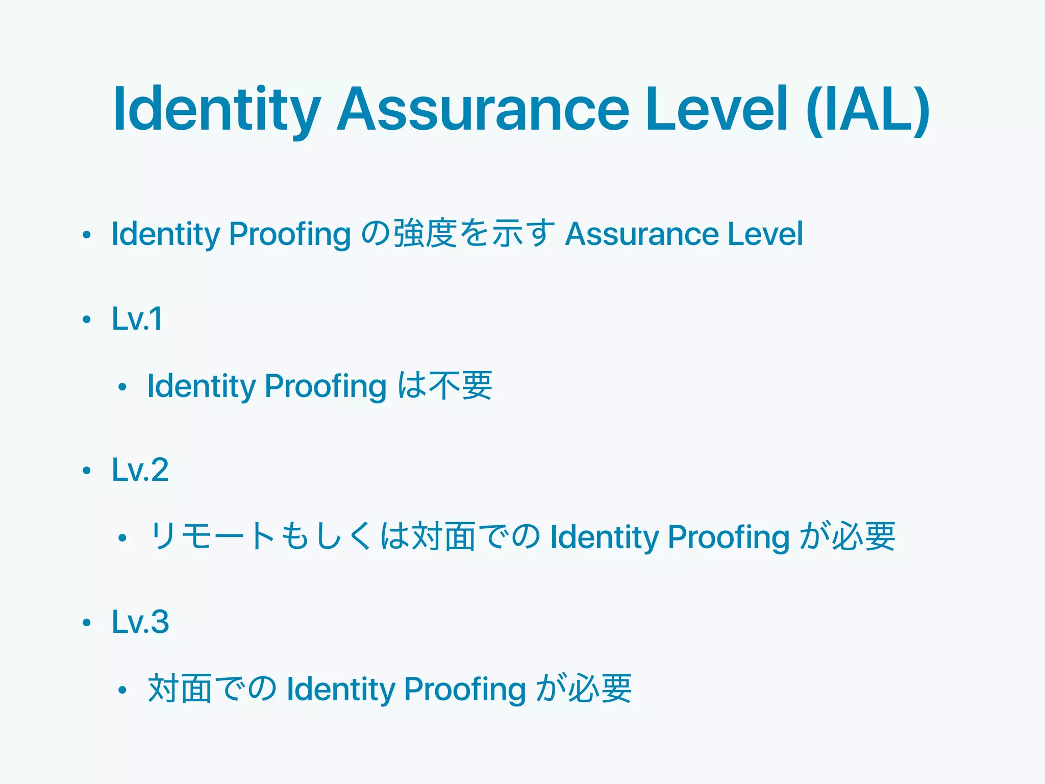Identity Assurance Level (IAL)
• Identity Proofing Assurance Level
• Lv.1
• Identity Proofing
• Lv.2
• Identity Proofing
• Lv.3
• Identity Proofing
 