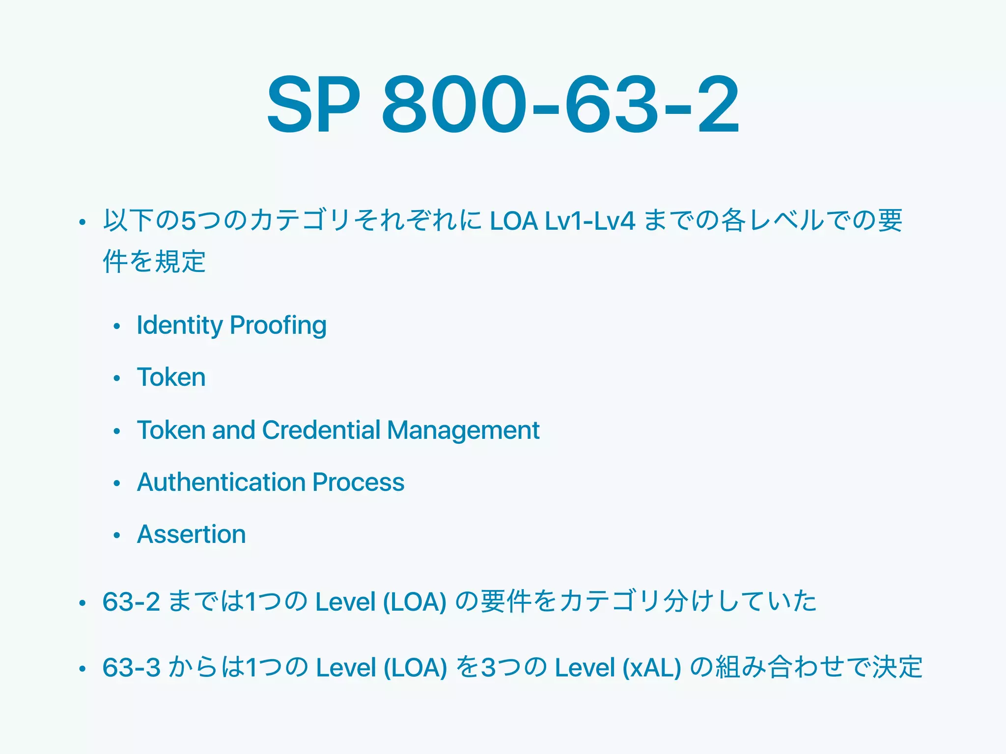SP 800-63-2
• 5 LOA Lv1-Lv4
• Identity Proofing
• Token
• Token and Credential Management
• Authentication Process
• Assertion
• 63-2 1 Level (LOA)
• 63-3 1 Level (LOA) 3 Level (xAL)
 
