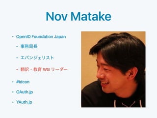 Nov Matake
• OpenID Foundation Japan
•
•
• WG
• #idcon
• OAuth.jp
• YAuth.jp
 