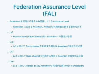 Federation Assurance Level
(FAL)
• Federation Assurance Level
• Federation Assertion / Artifact
• Lv.1
• Front-channel / B...