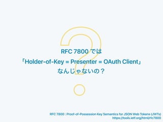 ?RFC 7800
Holder-of-Key = Presenter = OAuth Client
RFC 7800 : Proof-of-Possession Key Semantics for JSON Web Tokens (JWTs)
https://tools.ietf.org/html/rfc7800
 