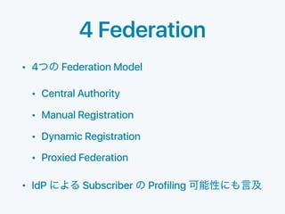 4 Federation
• 4 Federation Model
• Central Authority
• Manual Registration
• Dynamic Registration
• Proxied Federation
• ...