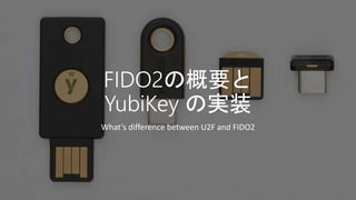 FIDO2の概要と
YubiKey の実装
What’s difference between U2F and FIDO2
 