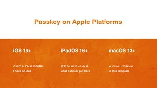 Passkey on Apple Platforms
iOS 16+
このテンプレのこの欄に
I have no idea
何を入れたらいいかは
what I should put here
よくわかってないよ
in this template
iPadOS 16+ macOS 13+
 