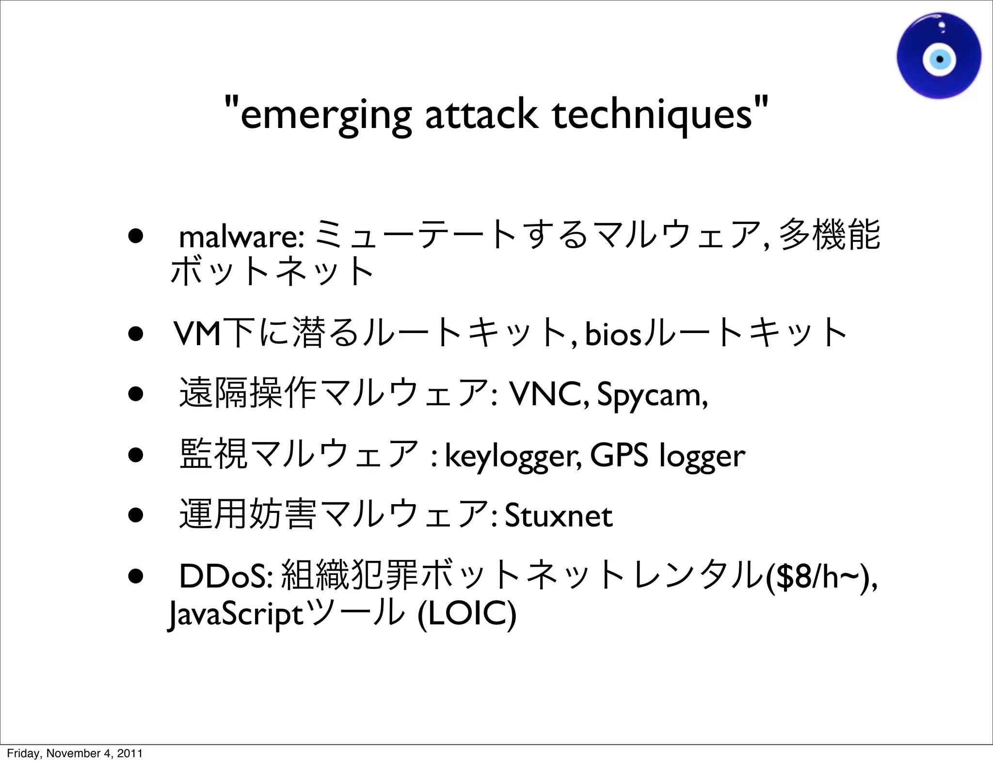 "emerging attack techniques"

                    •      malware:                                 ,


                    •      VM                       , bios
                    •                         : VNC, Spycam,

                    •                     : keylogger, GPS logger
                    •                         : Stuxnet

                    •       DDoS:
                           JavaScript    (LOIC)
                                                                    ($8/h~),



Friday, November 4, 2011
 