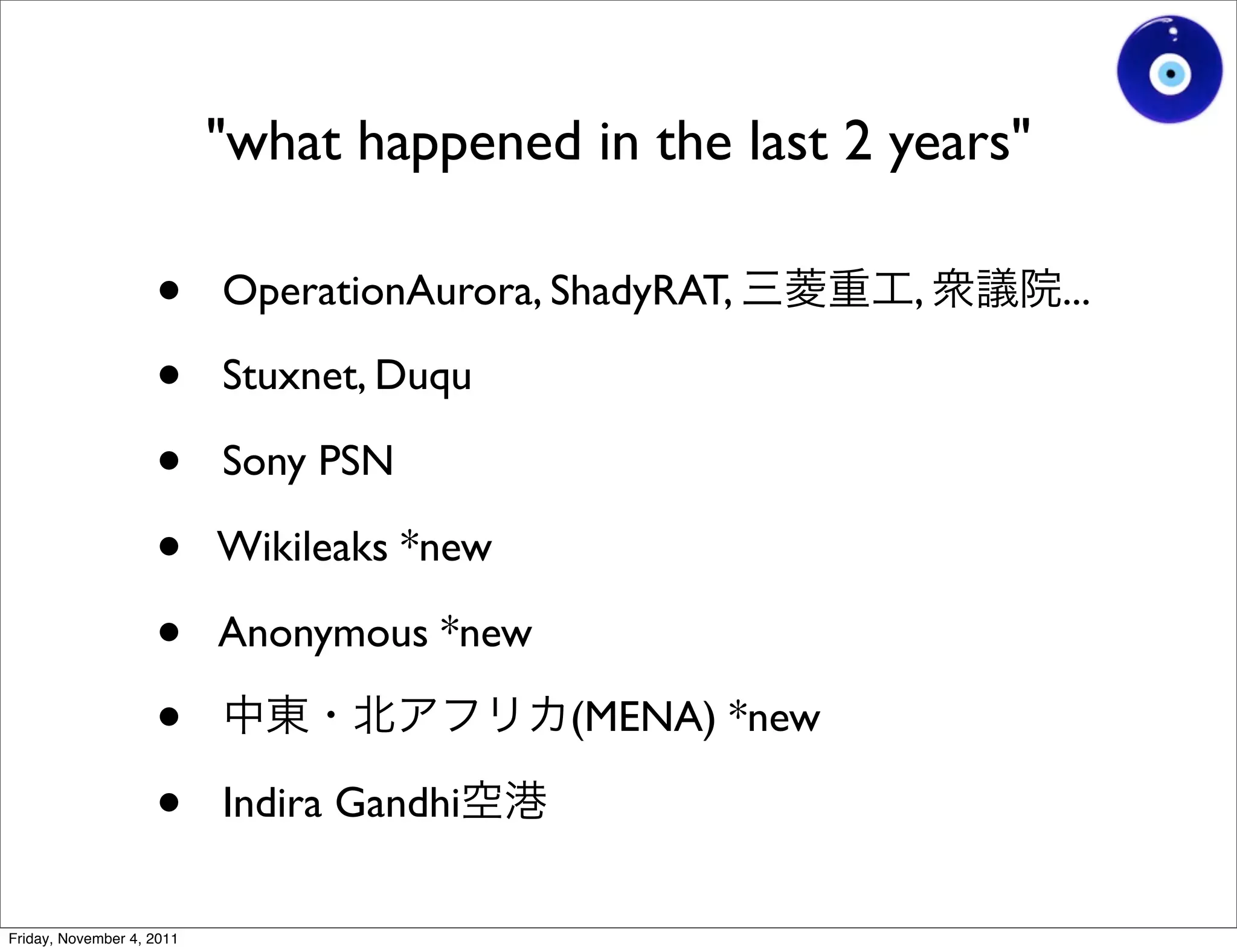 "what happened in the last 2 years"

                    •      OperationAurora, ShadyRAT,     ,      ...

                    •      Stuxnet, Duqu

                    •      Sony PSN

                    •      Wikileaks *new

                    •      Anonymous *new

                    •                       (MENA) *new

                    •      Indira Gandhi

Friday, November 4, 2011
 