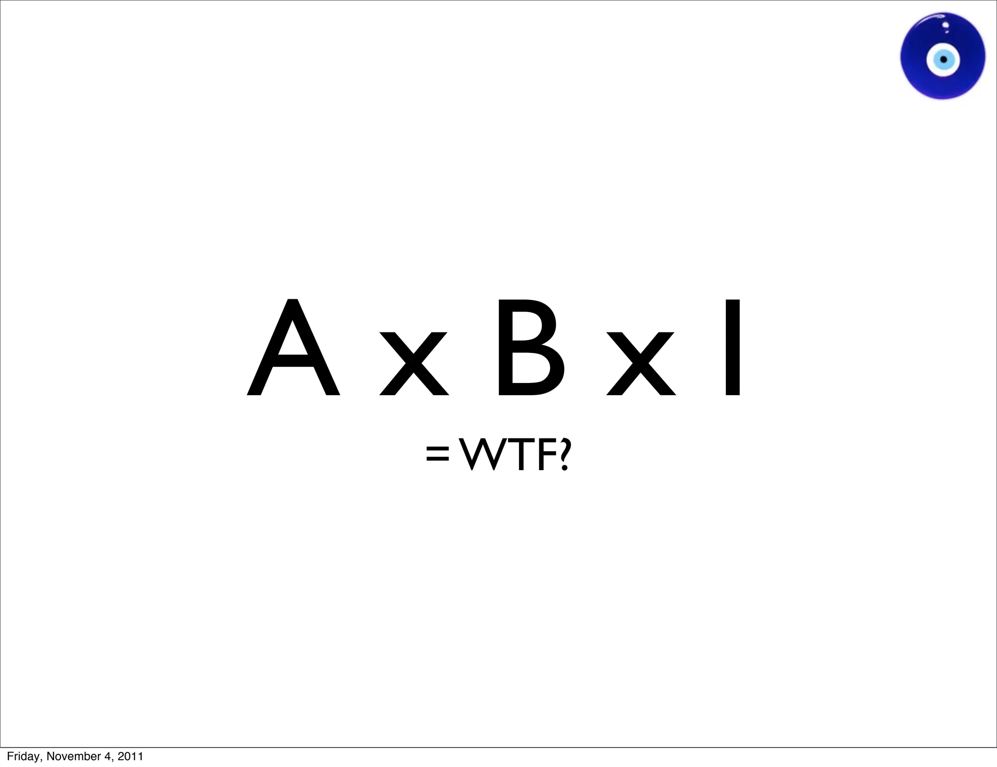 AxBxI
                            = WTF?




Friday, November 4, 2011
 