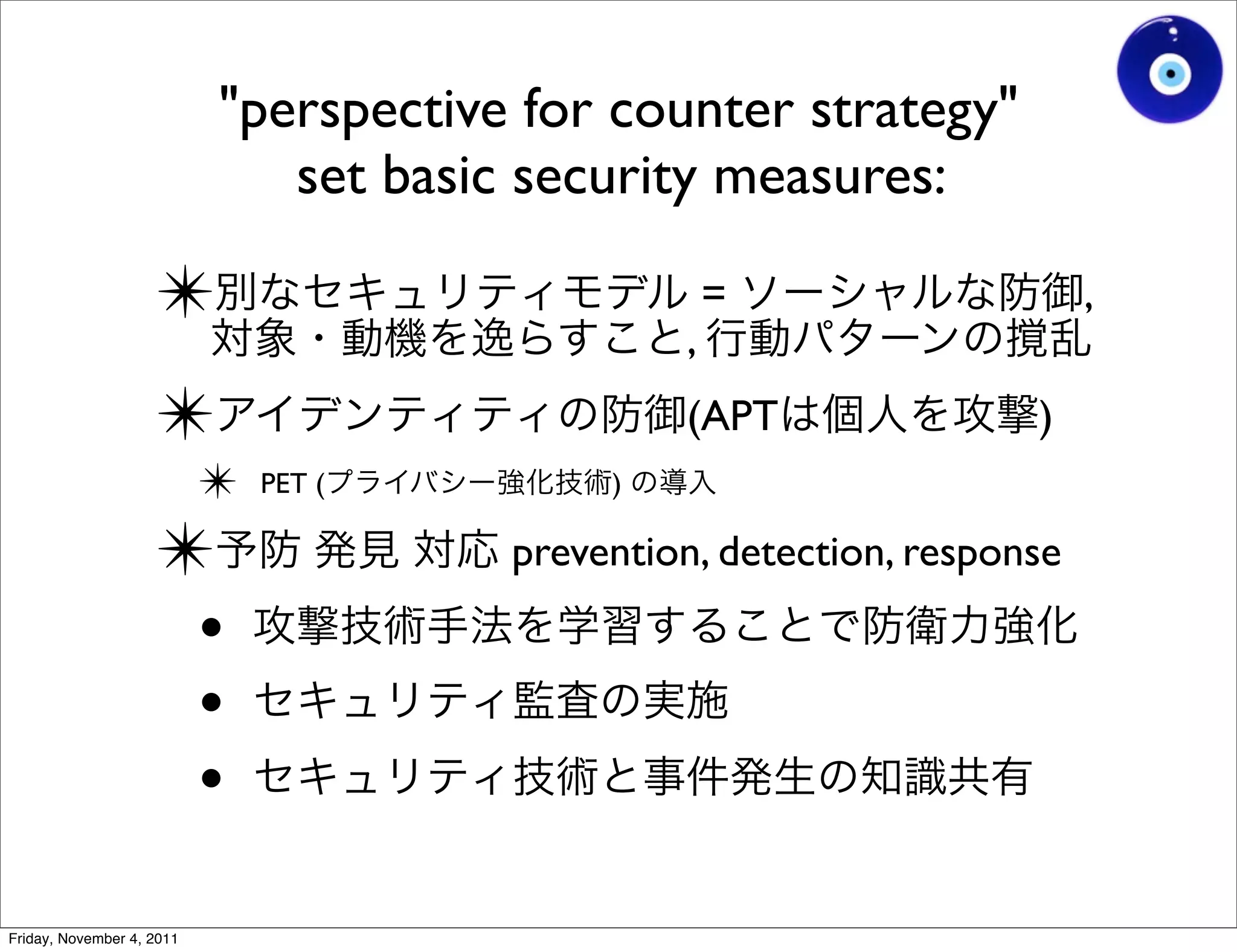 "perspective for counter strategy"
                              set basic security measures:

                    ✴                           ,
                                                    =                    ,


                    ✴                           (APT                )
                           ✴   PET (        )

                    ✴                  prevention, detection, response

                     •
                     •
                     •
Friday, November 4, 2011
 