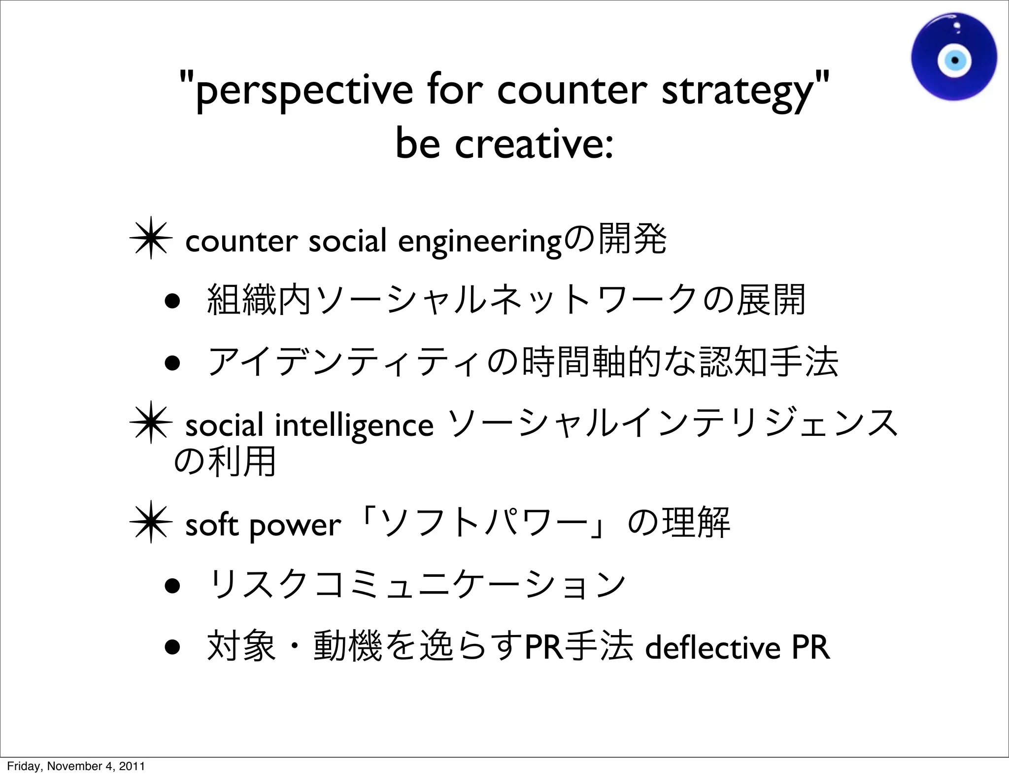 "perspective for counter strategy"
                                      be creative:

                    ✴ counter social engineering
                     •
                     •
                    ✴ social intelligence
                    ✴ soft power
                     •
                     •                       PR    deﬂective PR


Friday, November 4, 2011
 
