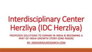 Interdisciplinary Center
Herzliya (IDC Herzliya)
PROPOSED SOLUTIONS TO EXPAND IN INDIA & BECOMING A
PART OF INDIA GROWTH STORY (ONE PAGER)
BY: INDOISRAELRESEARCH.COM
 