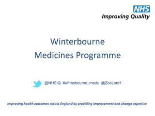 Winterbourne 
Medicines Programme 
@NHSIQ #winterbourne_meds @ZoeLord1 
Improving health outcomes across England by providing improvement and change expertise 
 