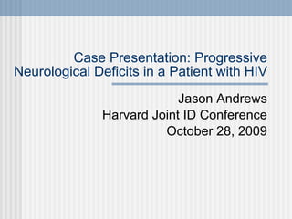 Case Presentation: Progressive Neurological Deficits in a Patient with HIV Jason Andrews Harvard Joint ID Conference October 28, 2009 