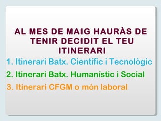 AL MES DE MAIG HAURÀS DE  TENIR DECIDIT EL TEU ITINERARI 1. Itinerari Batx. Científic i Tecnològic 2. Itinerari Batx. Humanístic i Social 3. Itinerari CFGM o món laboral 