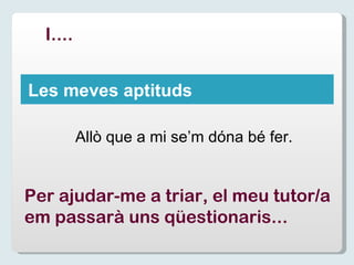Les meves aptituds Allò que a mi se’m dóna bé fer. I.... Per ajudar-me a triar, el meu tutor/a em passarà uns qüestionaris... 