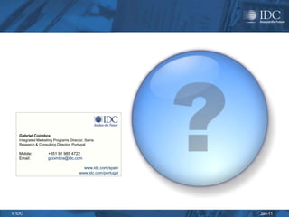 Gabriel Coimbra
   Integrated Marketing Programs Director, Iberia
   Research & Consulting Director, Portugal

   Mobile:          +351 91 985 4722
   Email:           gcoimbra@idc.com

                                          www.idc.com/spain
                                        www.idc.com/portugal




© IDC                                                          Jan-11
 
