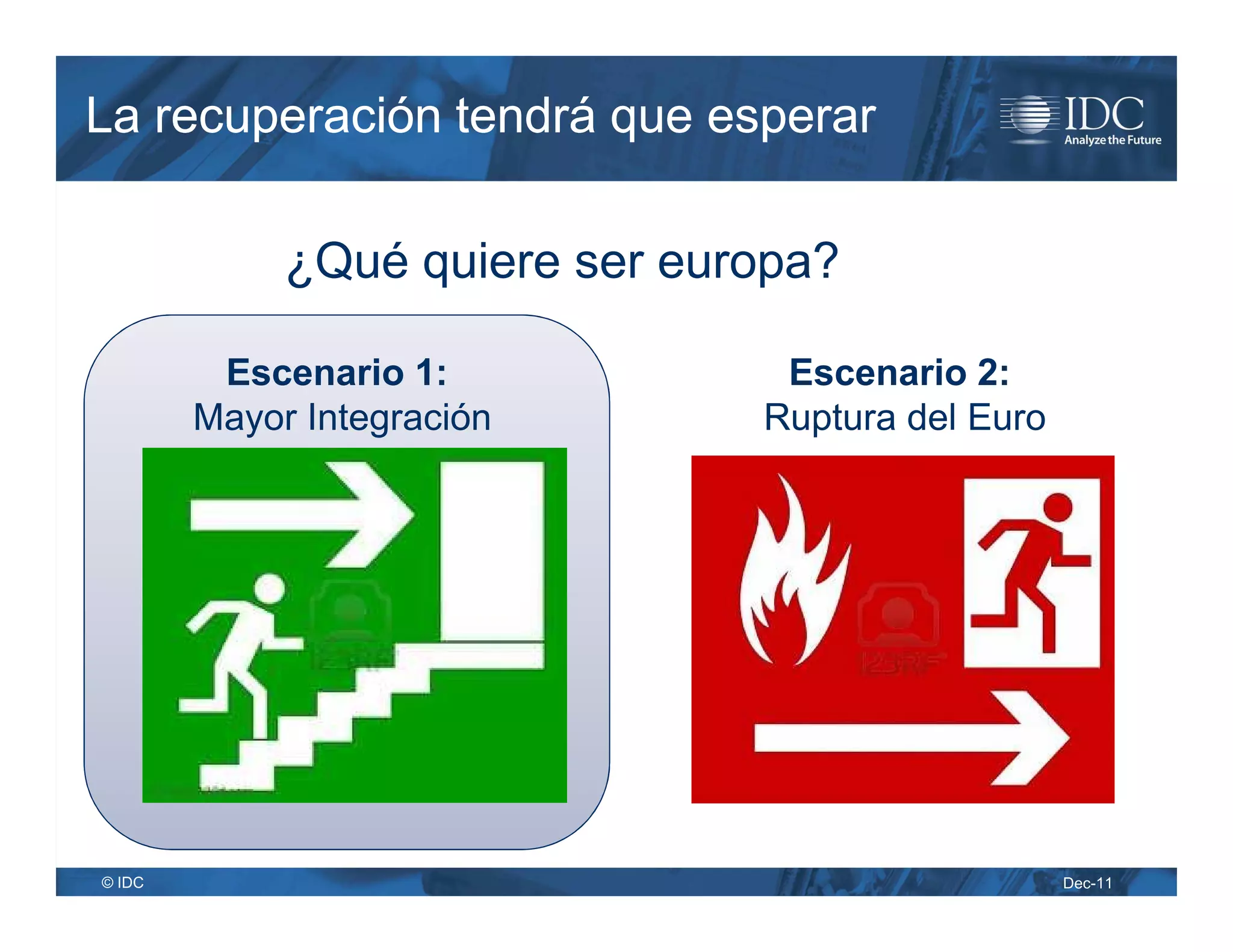 La recuperación tendrá que esperar

             ¿Qué quiere ser europa?

         Escenario 1:            Escenario 2:
        Mayor Integración       Ruptura del Euro




© IDC                                              Dec-11
 