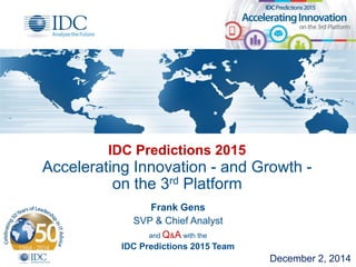 IDC Predictions 2015 Accelerating Innovation - and Growth - on the 3rd Platform 
Frank Gens SVP & Chief Analyst 
December 2, 2014 
and Q&A with the 
IDC Predictions 2015 Team  