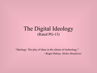 The Digital Ideology (Rated PG-13) “ Ideology: The play of ideas in the silence of technology.”  --Regis Debray,  Media Manifestos 